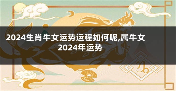2024生肖牛女运势运程如何呢,属牛女2024年运势