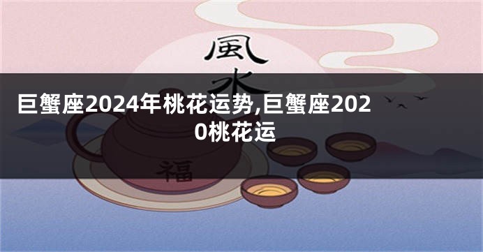 巨蟹座2024年桃花运势,巨蟹座2020桃花运