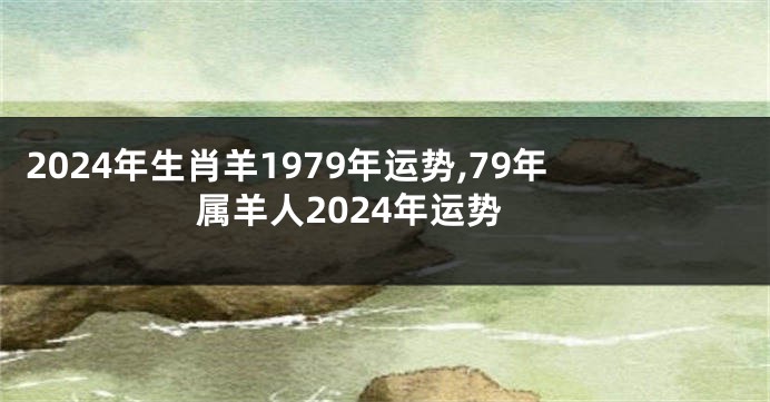 2024年生肖羊1979年运势,79年属羊人2024年运势
