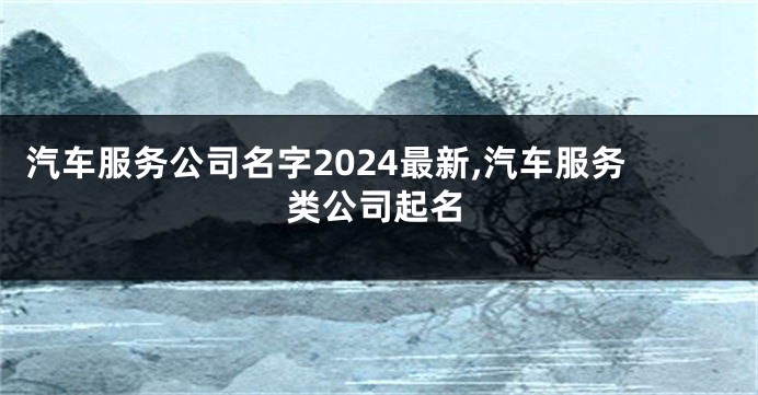 汽车服务公司名字2024最新,汽车服务类公司起名