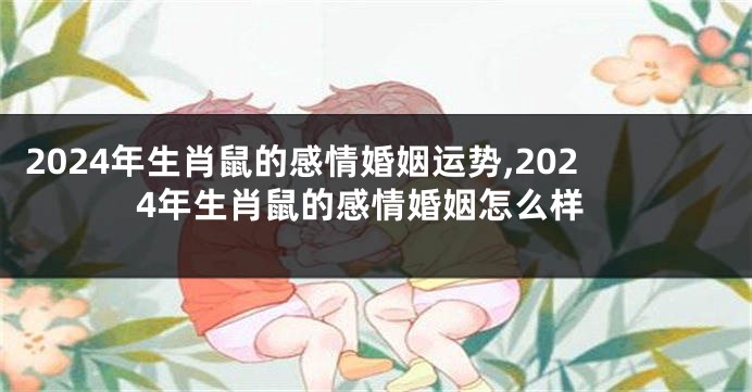 2024年生肖鼠的感情婚姻运势,2024年生肖鼠的感情婚姻怎么样