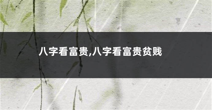 八字看富贵,八字看富贵贫贱