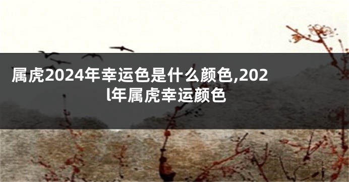 属虎2024年幸运色是什么颜色,202l年属虎幸运颜色