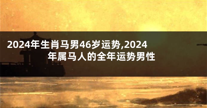 2024年生肖马男46岁运势,2024年属马人的全年运势男性