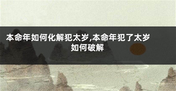 本命年如何化解犯太岁,本命年犯了太岁 如何破解