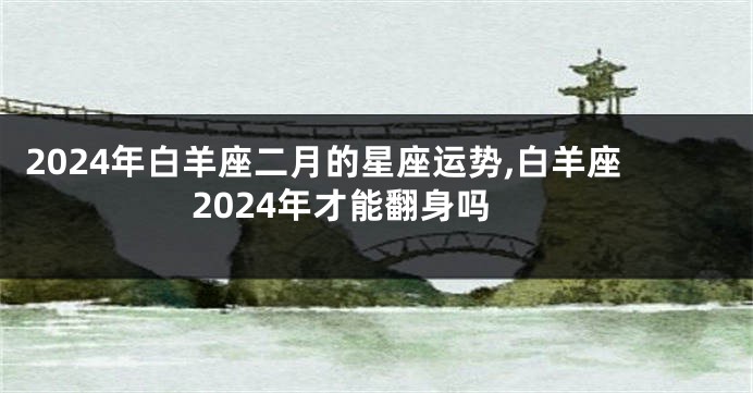 2024年白羊座二月的星座运势,白羊座2024年才能翻身吗