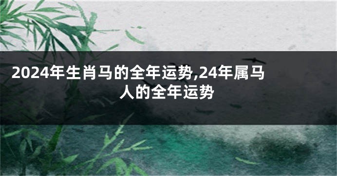 2024年生肖马的全年运势,24年属马人的全年运势