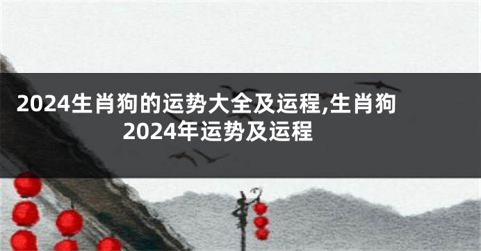 2024生肖狗的运势大全及运程,生肖狗2024年运势及运程