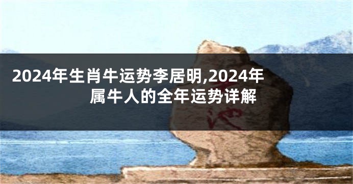 2024年生肖牛运势李居明,2024年属牛人的全年运势详解