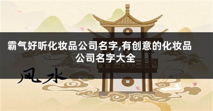 霸气好听化妆品公司名字,有创意的化妆品公司名字大全
