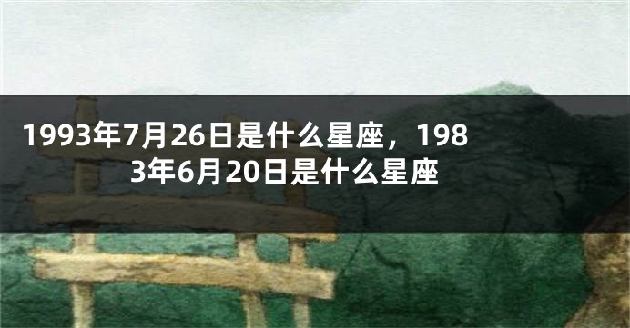 1993年7月26日是什么星座，1983年6月20日是什么星座