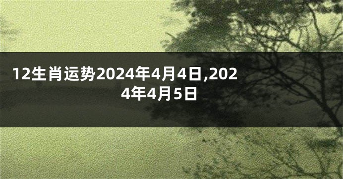 12生肖运势2024年4月4日,2024年4月5日