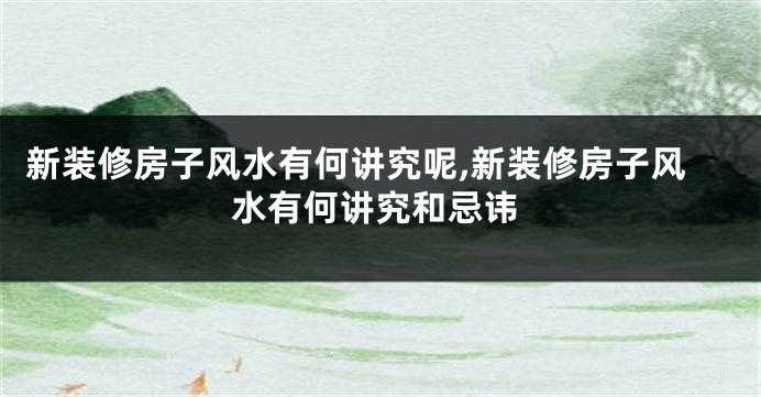 新装修房子风水有何讲究呢,新装修房子风水有何讲究和忌讳