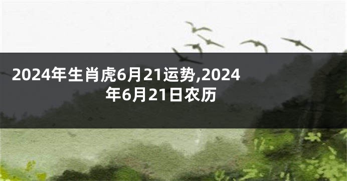 2024年生肖虎6月21运势,2024年6月21日农历