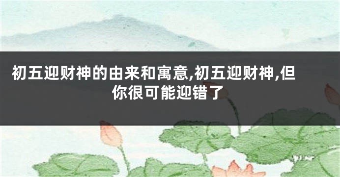 初五迎财神的由来和寓意,初五迎财神,但你很可能迎错了
