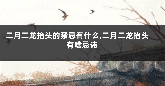 二月二龙抬头的禁忌有什么,二月二龙抬头有啥忌讳