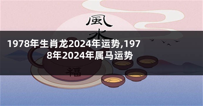 1978年生肖龙2024年运势,1978年2024年属马运势