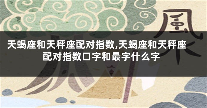 天蝎座和天秤座配对指数,天蝎座和天秤座配对指数口字和最字什么字