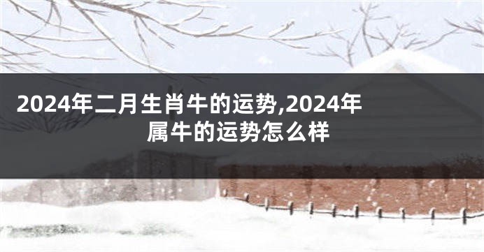 2024年二月生肖牛的运势,2024年属牛的运势怎么样