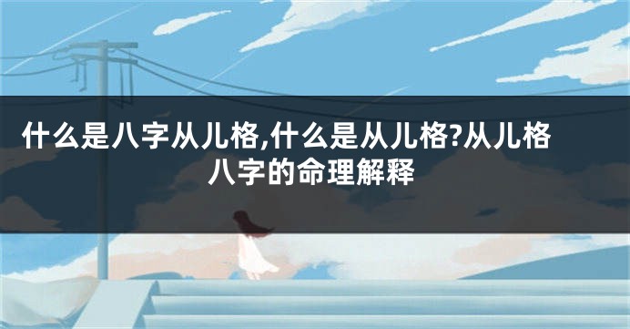 什么是八字从儿格,什么是从儿格?从儿格八字的命理解释