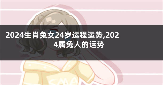 2024生肖兔女24岁运程运势,2024属兔人的运势