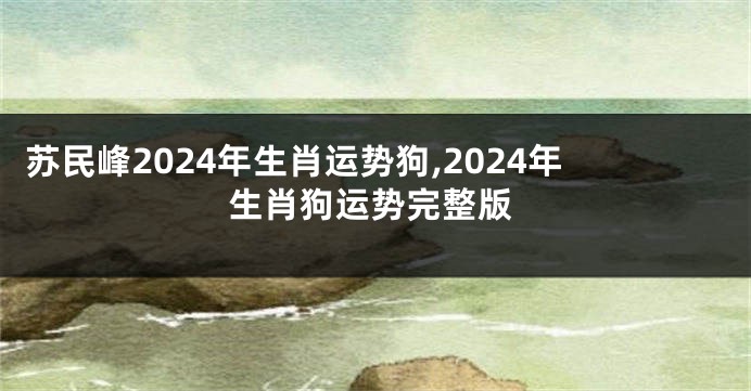 苏民峰2024年生肖运势狗,2024年生肖狗运势完整版