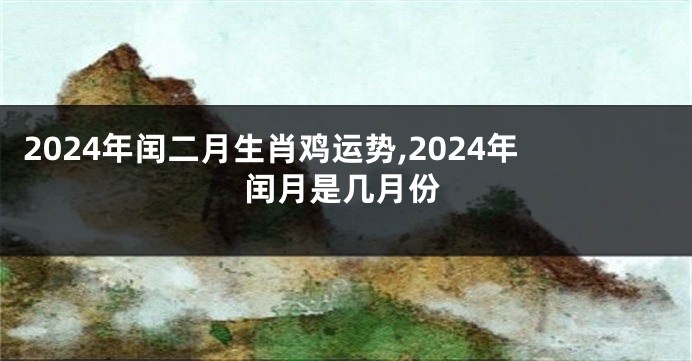 2024年闰二月生肖鸡运势,2024年闰月是几月份