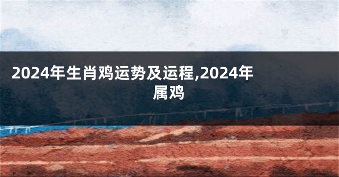 2024年生肖鸡运势及运程,2024年属鸡