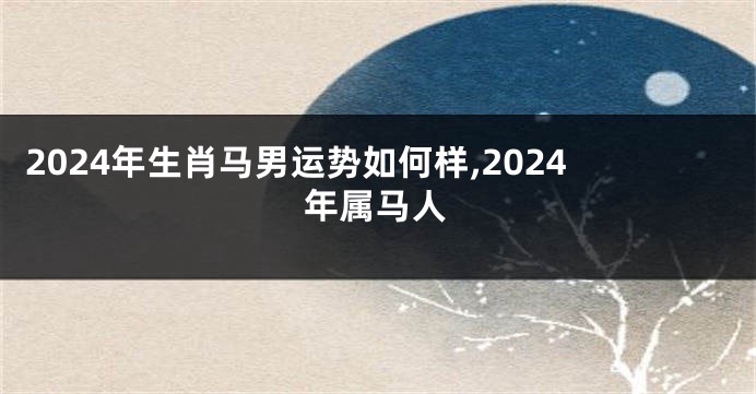 2024年生肖马男运势如何样,2024年属马人