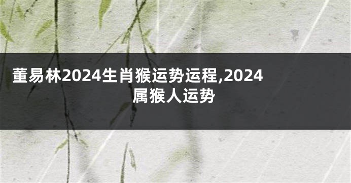 董易林2024生肖猴运势运程,2024属猴人运势