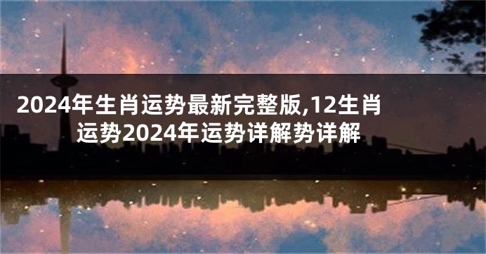 2024年生肖运势最新完整版,12生肖运势2024年运势详解势详解