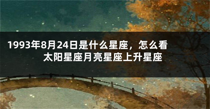 1993年8月24日是什么星座，怎么看太阳星座月亮星座上升星座