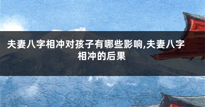 夫妻八字相冲对孩子有哪些影响,夫妻八字相冲的后果