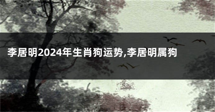 李居明2024年生肖狗运势,李居明属狗