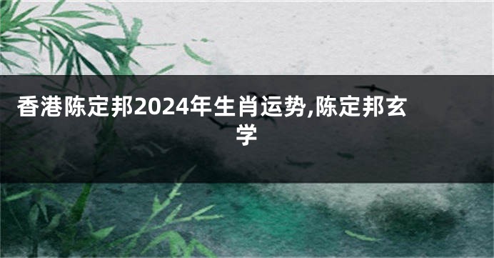 香港陈定邦2024年生肖运势,陈定邦玄学