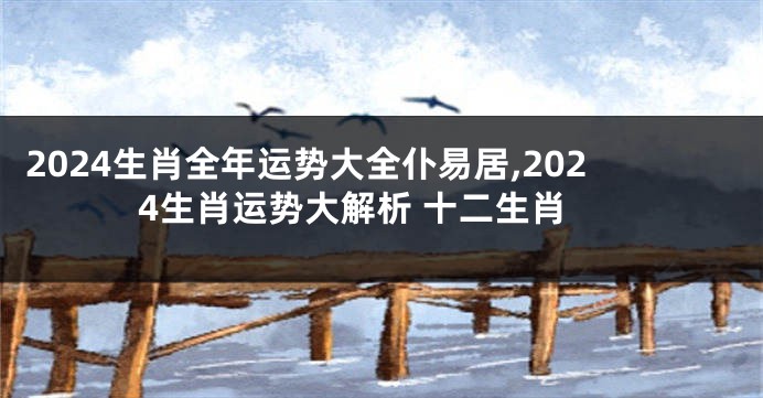 2024生肖全年运势大全仆易居,2024生肖运势大解析 十二生肖