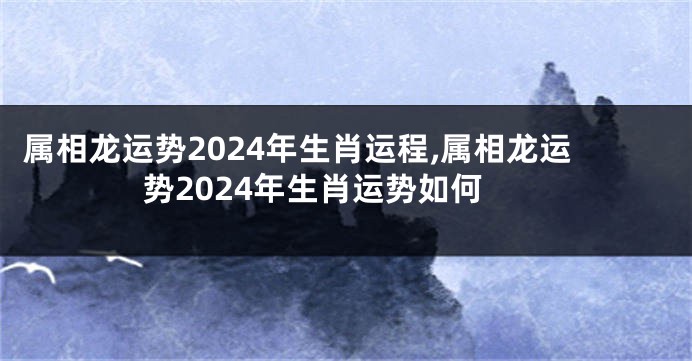 属相龙运势2024年生肖运程,属相龙运势2024年生肖运势如何