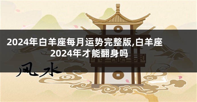 2024年白羊座每月运势完整版,白羊座2024年才能翻身吗