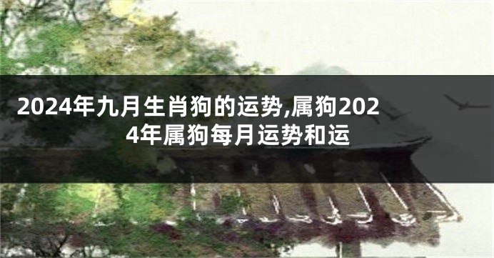 2024年九月生肖狗的运势,属狗2024年属狗每月运势和运