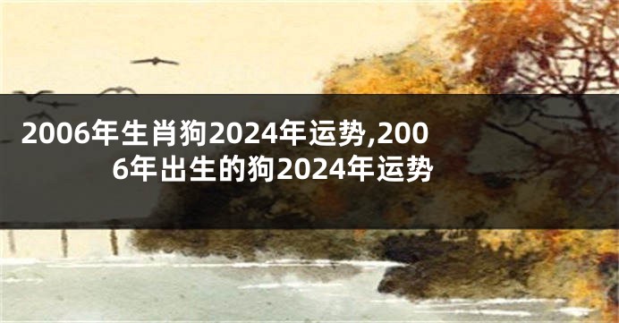 2006年生肖狗2024年运势,2006年出生的狗2024年运势