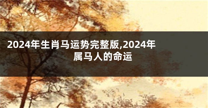2024年生肖马运势完整版,2024年属马人的命运