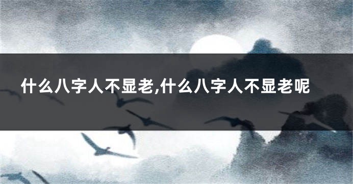 什么八字人不显老,什么八字人不显老呢