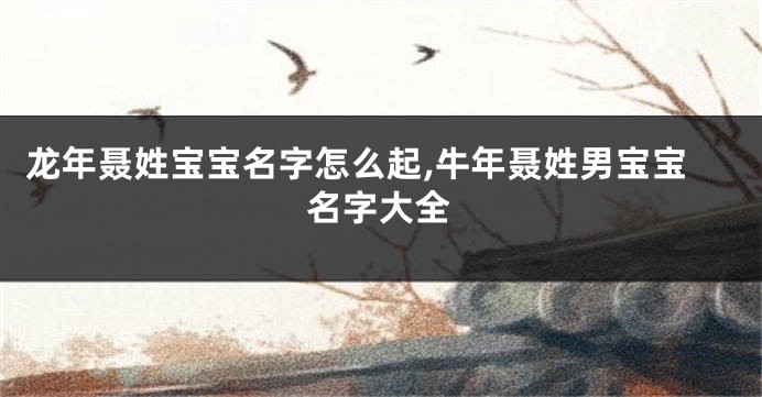 龙年聂姓宝宝名字怎么起,牛年聂姓男宝宝名字大全