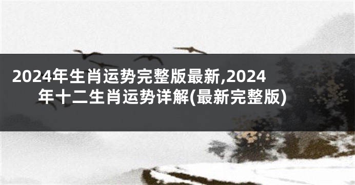 2024年生肖运势完整版最新,2024年十二生肖运势详解(最新完整版)