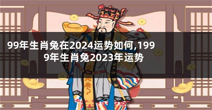 99年生肖兔在2024运势如何,1999年生肖兔2023年运势