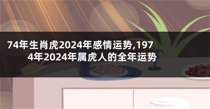 74年生肖虎2024年感情运势,1974年2024年属虎人的全年运势