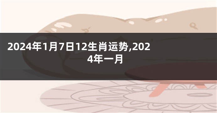 2024年1月7日12生肖运势,2024年一月