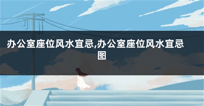 办公室座位风水宜忌,办公室座位风水宜忌图