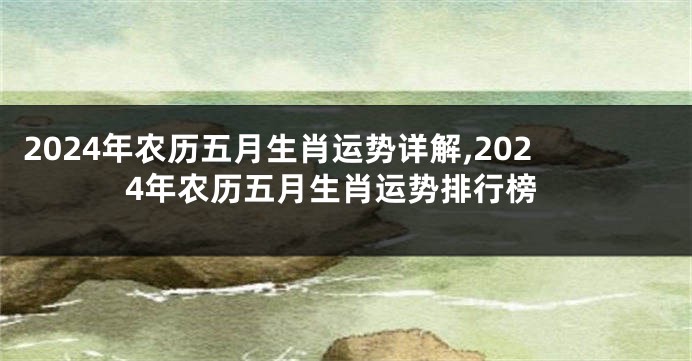 2024年农历五月生肖运势详解,2024年农历五月生肖运势排行榜
