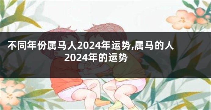 不同年份属马人2024年运势,属马的人2024年的运势